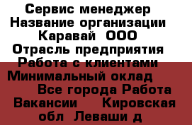 Сервис-менеджер › Название организации ­ Каравай, ООО › Отрасль предприятия ­ Работа с клиентами › Минимальный оклад ­ 20 000 - Все города Работа » Вакансии   . Кировская обл.,Леваши д.